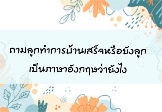 ถามลูก ทำการบ้านเสร็จหรือยังลูก เป็นภาษาอังฤษว่าอย่างไร,สอนลูกพูดภาษาอังกฤษ,เด็กสองภาษา,เด็ก 2 ภาษา,2pasa,สองภาษา,ฝึกลูกพูดอังกฤษ