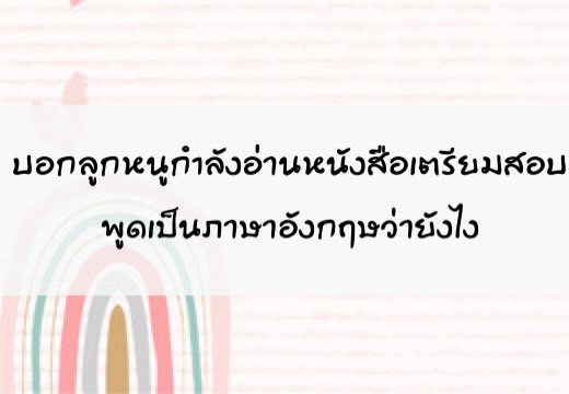 บอกลูก หนูกำลังอ่านหนังสือเตรียมสอบ พูดเป็นภาษาอังฤษว่ายังไง,สอนลูกพูดภาษาอังกฤษ,เด็กสองภาษา,เด็ก 2 ภาษา,2pasa,สองภาษา,ฝึกลูกพูดอังกฤษ