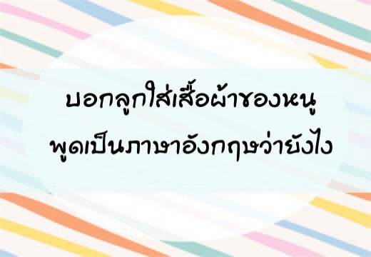 บอกลูก ใส่เสื้อผ้าของหนู พูดเป็นภาษาอังฤษว่ายังไง ,สอนลูกพูดภาษาอังกฤษ,เด็กสองภาษา,เด็ก 2 ภาษา,2pasa,สองภาษา,ฝึกลูกพูดอังกฤษ